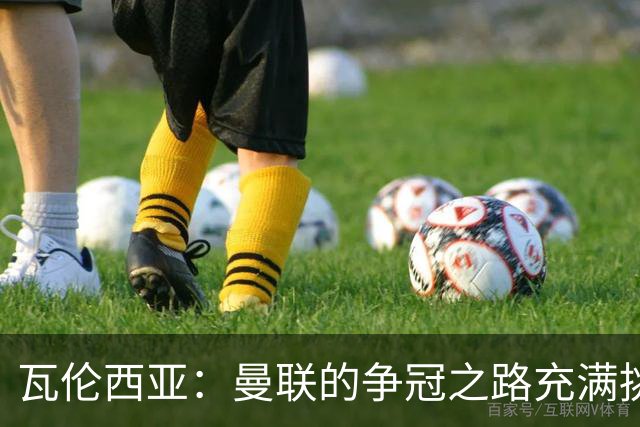 瓦伦西亚：曼联的争冠之路充满挑战；曾差点加盟皇马